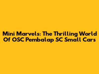 Mini Marvels: The Thrilling World Of OSC Pembalap SC Small Cars