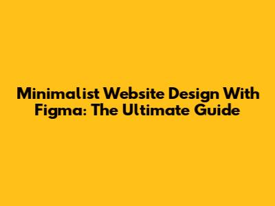Minimalist Website Design With Figma: The Ultimate Guide