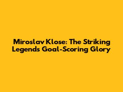 Miroslav Klose: The Striking Legend's Goal-Scoring Glory