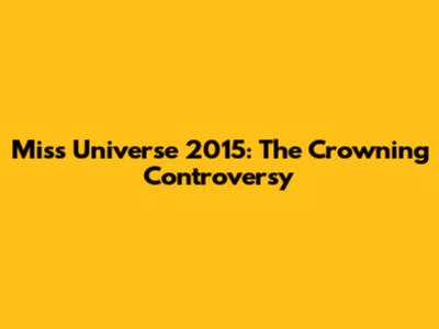 Miss Universe 2015: The Crowning Controversy