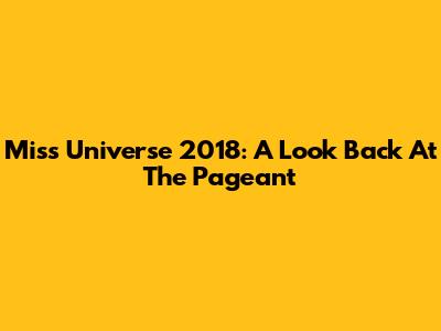 Miss Universe 2018: A Look Back At The Pageant