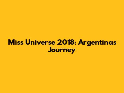 Miss Universe 2018: Argentina's Journey