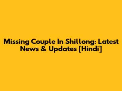 Missing Couple In Shillong: Latest News & Updates [Hindi]