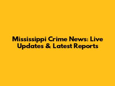 Mississippi Crime News: Live Updates & Latest Reports