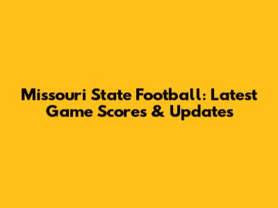Missouri State Football: Latest Game Scores & Updates