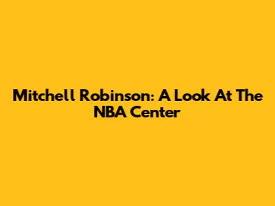 Mitchell Robinson: A Look At The NBA Center
