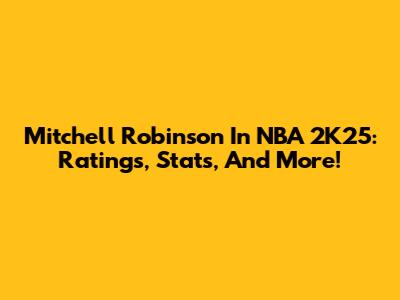 Mitchell Robinson In NBA 2K25: Ratings, Stats, And More!