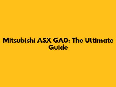Mitsubishi ASX GA0: The Ultimate Guide