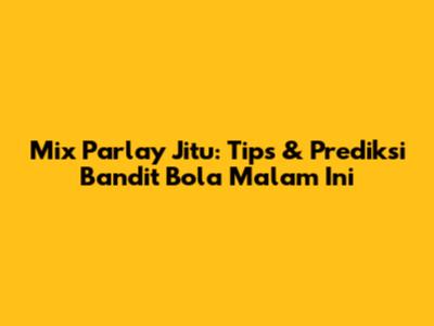 Mix Parlay Jitu: Tips & Prediksi Bandit Bola Malam Ini