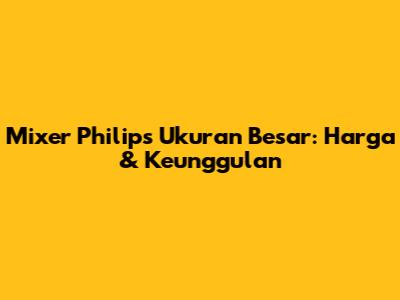 Mixer Philips Ukuran Besar: Harga & Keunggulan