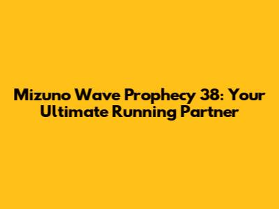 Mizuno Wave Prophecy 38: Your Ultimate Running Partner