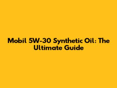 Mobil 5W-30 Synthetic Oil: The Ultimate Guide