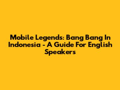 Mobile Legends: Bang Bang In Indonesia - A Guide For English Speakers