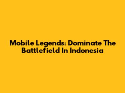 Mobile Legends: Dominate The Battlefield In Indonesia