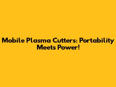 Mobile Plasma Cutters: Portability Meets Power!