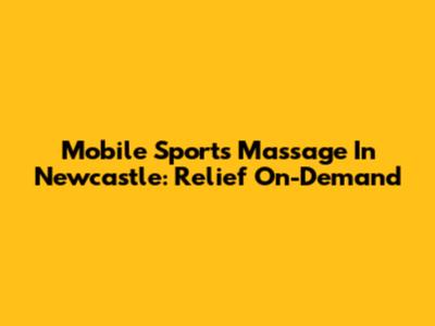 Mobile Sports Massage In Newcastle: Relief On-Demand