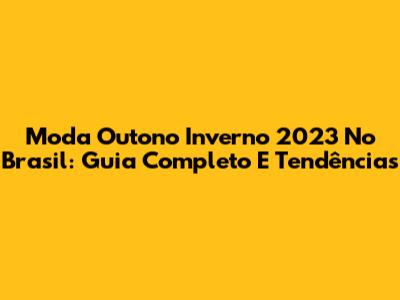 Moda Outono Inverno 2023 No Brasil: Guia Completo E Tendências