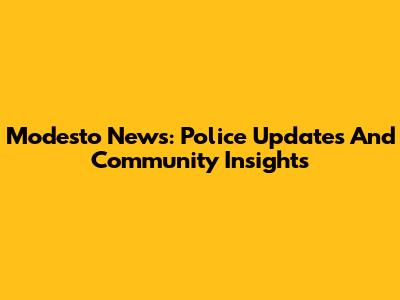 Modesto News: Police Updates And Community Insights