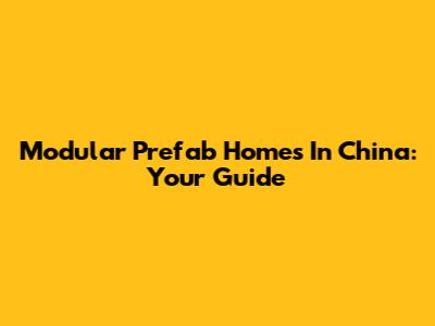 Modular Prefab Homes In China: Your Guide