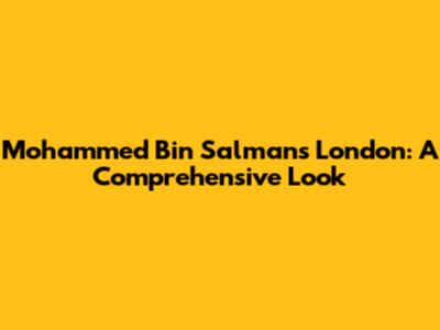 Mohammed Bin Salman's London: A Comprehensive Look