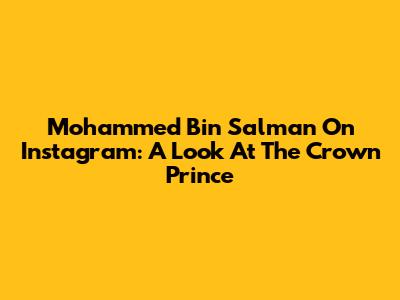 Mohammed Bin Salman On Instagram: A Look At The Crown Prince
