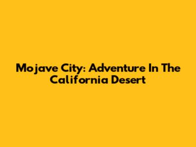 Mojave City: Adventure In The California Desert