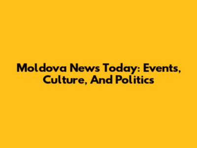 Moldova News Today: Events, Culture, And Politics