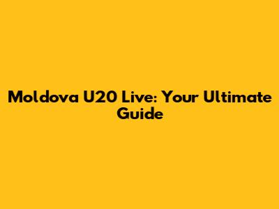 Moldova U20 Live: Your Ultimate Guide