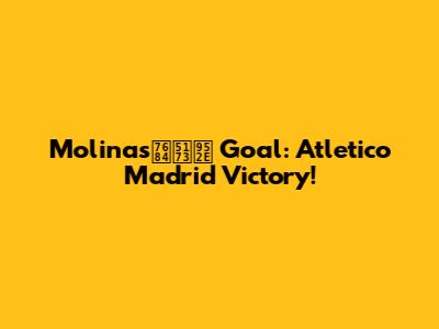 Molina's的关键 Goal: Atletico Madrid Victory!