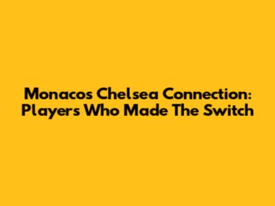 Monaco's Chelsea Connection: Players Who Made The Switch