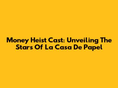 Money Heist Cast: Unveiling The Stars Of La Casa De Papel