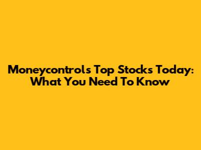 Moneycontrol's Top Stocks Today: What You Need To Know