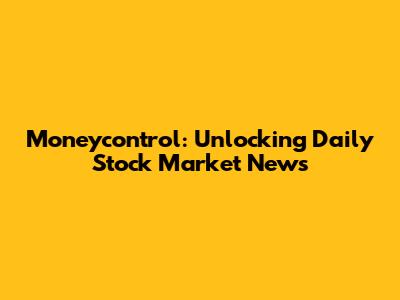 Moneycontrol: Unlocking Daily Stock Market News