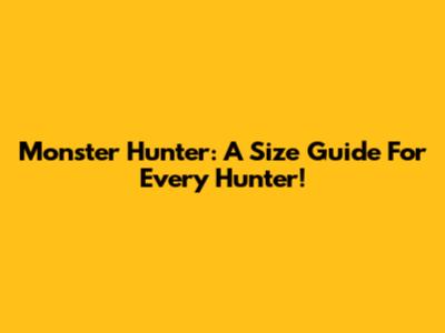 Monster Hunter: A Size Guide For Every Hunter!