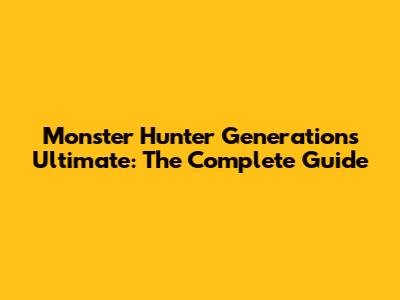 Monster Hunter Generations Ultimate: The Complete Guide