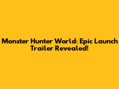 Monster Hunter World: Epic Launch Trailer Revealed!