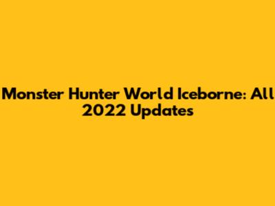 Monster Hunter World Iceborne: All 2022 Updates