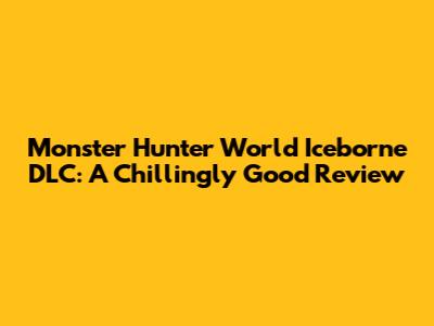 Monster Hunter World Iceborne DLC: A Chillingly Good Review