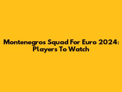 Montenegro's Squad For Euro 2024: Players To Watch
