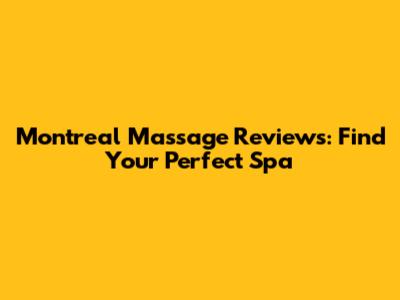Montreal Massage Reviews: Find Your Perfect Spa