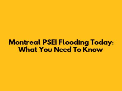 Montreal PSEI Flooding Today: What You Need To Know
