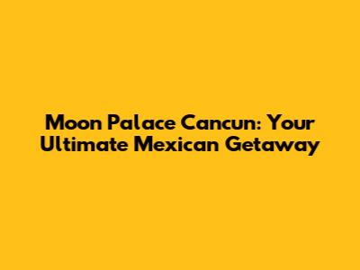 Moon Palace Cancun: Your Ultimate Mexican Getaway