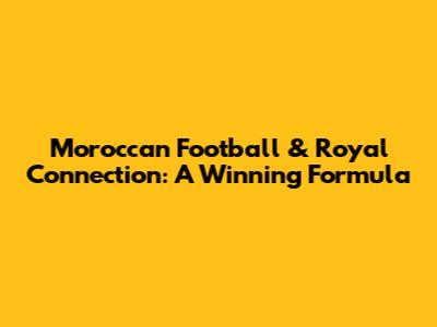 Moroccan Football & Royal Connection: A Winning Formula