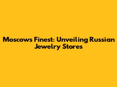 Moscow's Finest: Unveiling Russian Jewelry Stores