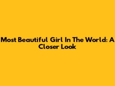Most Beautiful Girl In The World: A Closer Look