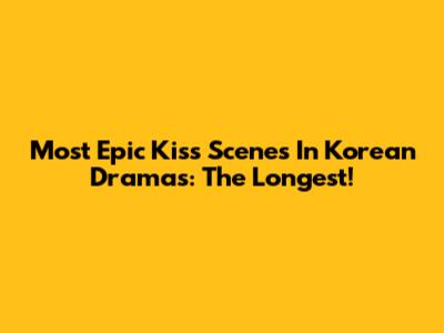 Most Epic Kiss Scenes In Korean Dramas: The Longest!