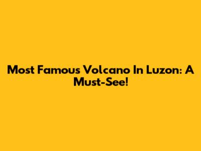 Most Famous Volcano In Luzon: A Must-See!