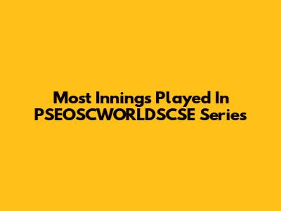 Most Innings Played In PSEOSCWORLDSCSE Series