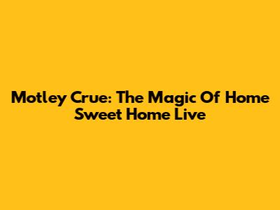 Motley Crue: The Magic Of Home Sweet Home Live
