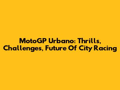 MotoGP Urbano: Thrills, Challenges, Future Of City Racing
